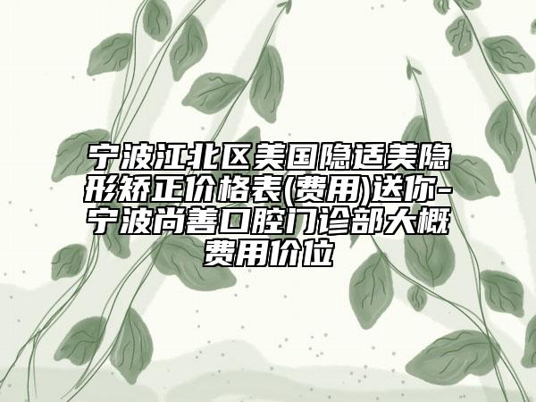 宁波江北区美国隐适美隐形矫正价格表(费用)送你-宁波尚善口腔门诊部大概费用价位