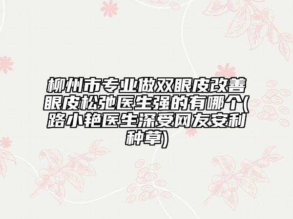 柳州市专业做双眼皮改善眼皮松弛医生强的有哪个(路小艳医生深受网友安利种草)