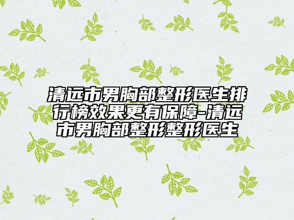 清远市男胸部整形医生排行榜效果更有保障-清远市男胸部整形整形医生