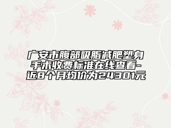 广安市腹部吸脂减肥塑身手术收费标准在线查看-近8个月均价为24301元