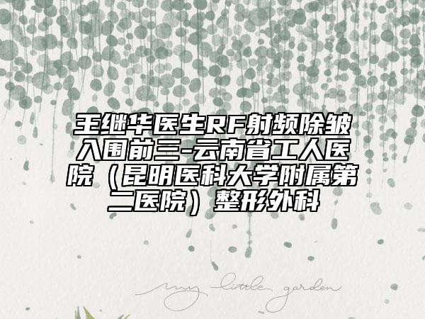 王继华医生RF射频除皱入围前三-云南省工人医院（昆明医科大学附属第二医院）整形外科
