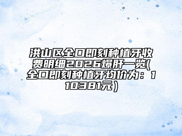 洪山区全口即刻种植牙收费明细2026爆肝一览(全口即刻种植牙均价为：110381元）