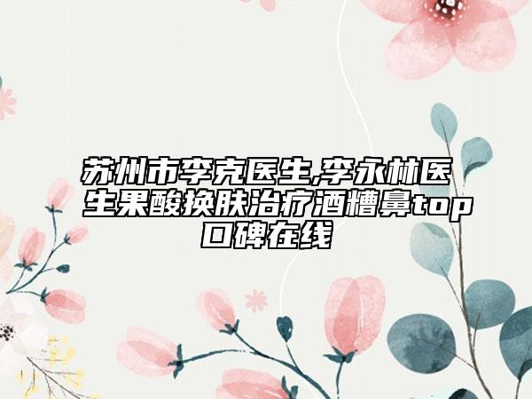苏州市李克医生,李永林医生果酸换肤治疗酒糟鼻top口碑在线