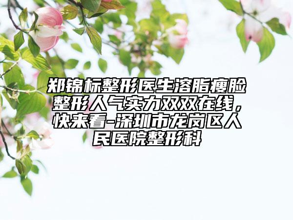 郑锦标整形医生溶脂瘦脸整形人气实力双双在线，快来看-深圳市龙岗区人民医院整形科