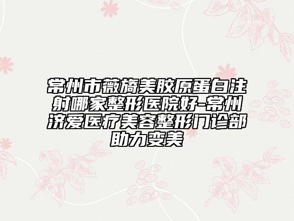 常州市薇旖美胶原蛋白注射哪家整形医院好-常州济爱医疗美容整形门诊部助力变美