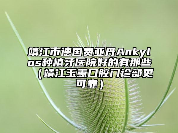 靖江市德国费亚丹Ankylos种植牙医院好的有那些（靖江玉蕙口腔门诊部更可靠）