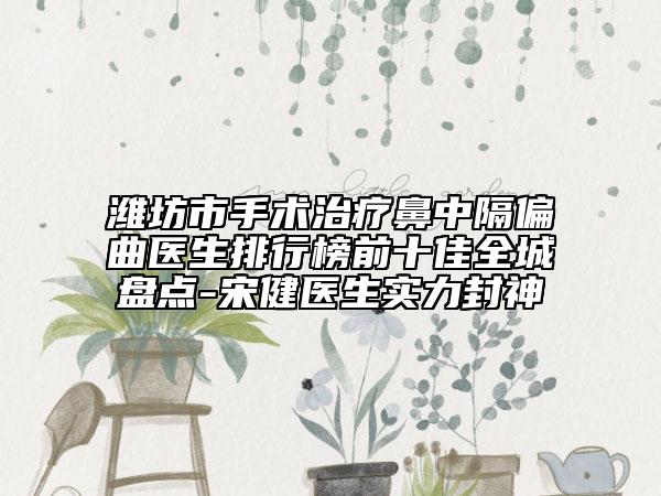 潍坊市手术治疗鼻中隔偏曲医生排行榜前十佳全城盘点-宋健医生实力封神