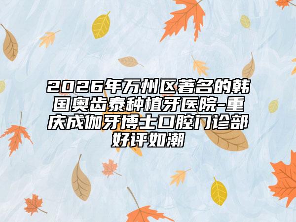 2026年万州区著名的韩国奥齿泰种植牙医院-重庆成伽牙博士口腔门诊部好评如潮
