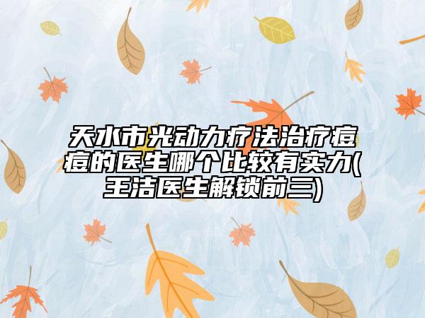 天水市光动力疗法治疗痘痘的医生哪个比较有实力(王洁医生解锁前三)