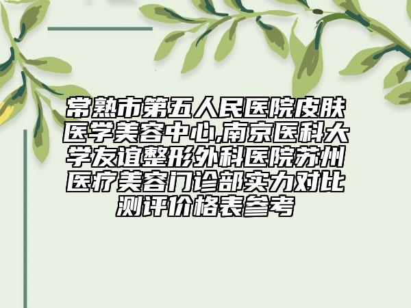 常熟市第五人民医院皮肤医学美容中心,南京医科大学友谊整形外科医院苏州医疗美容门诊部实力对比测评价格表参考