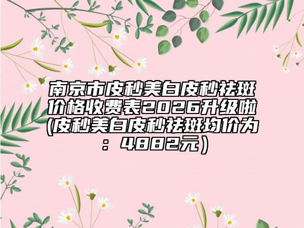 南京市皮秒美白皮秒祛斑价格收费表2026升级啦(皮秒美白皮秒祛斑均价为：4882元）