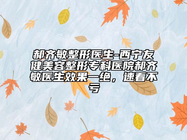 郝齐敏整形医生-西宁友健美容整形专科医院郝齐敏医生效果一绝，速看不亏