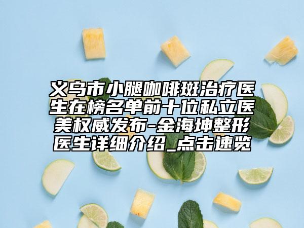 义乌市小腿咖啡斑治疗医生在榜名单前十位私立医美权威发布-金海坤整形医生详细介绍_点击速览