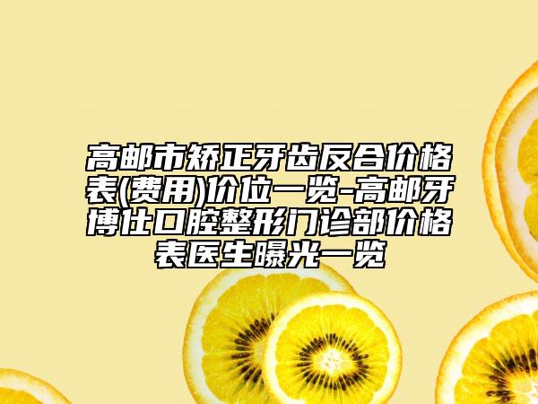 高邮市矫正牙齿反合价格表(费用)价位一览-高邮牙博仕口腔整形门诊部价格表医生曝光一览