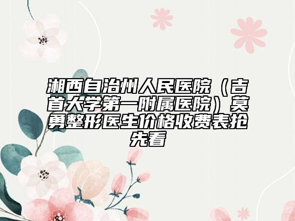 湘西自治州人民医院（吉首大学第一附属医院）莫勇整形医生价格收费表抢先看