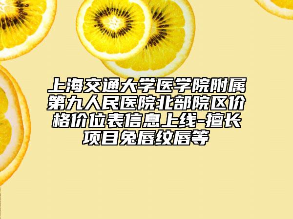 上海交通大学医学院附属第九人民医院北部院区价格价位表信息上线-擅长项目兔唇纹唇等
