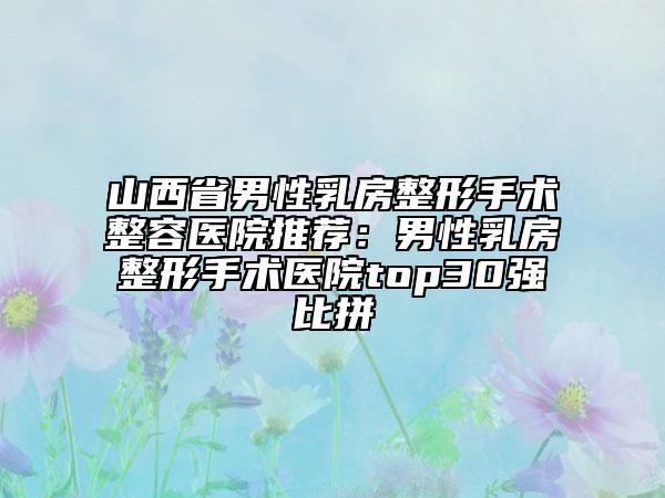 山西省男性乳房整形手术整容医院推荐：男性乳房整形手术医院top30强比拼