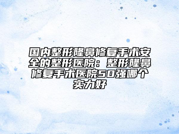 国内整形隆鼻修复手术安全的整形医院：整形隆鼻修复手术医院50强哪个实力好