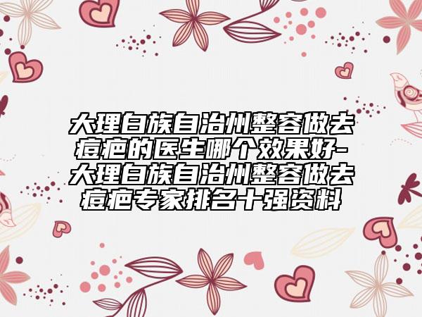 大理白族自治州整容做去痘疤的医生哪个效果好-大理白族自治州整容做去痘疤专家排名十强资料