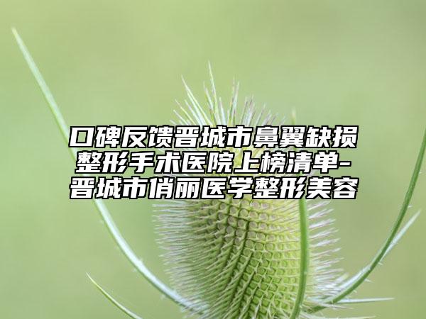 口碑反馈晋城市鼻翼缺损整形手术医院上榜清单-晋城市俏丽医学整形美容