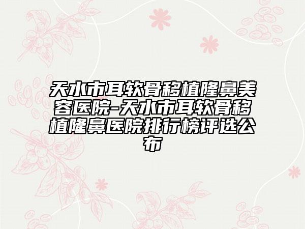 天水市耳软骨移植隆鼻美容医院-天水市耳软骨移植隆鼻医院排行榜评选公布