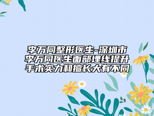 李万同整形医生-深圳市李万同医生面部埋线提升手术实力和擅长大有不同