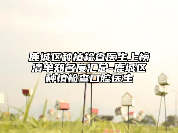 鹿城区种植检查医生上榜清单知名度汇总-鹿城区种植检查口腔医生