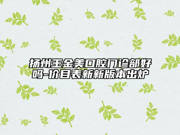 扬州王金美口腔门诊部好吗-价目表新新版本出炉