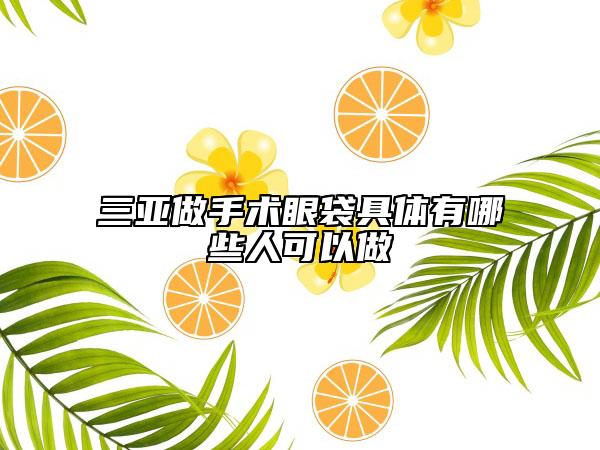 三亚做手术眼袋具体有哪些人可以做