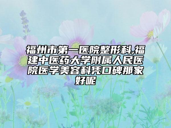 福州市第一医院整形科,福建中医药大学附属人民医院医学美容科凭口碑那家好呢