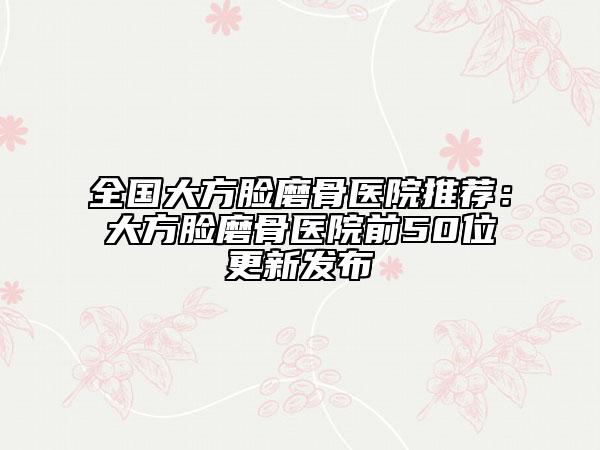 全国大方脸磨骨医院推荐：大方脸磨骨医院前50位更新发布