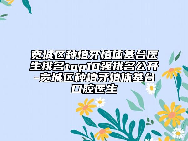 宽城区种植牙植体基台医生排名top10强排名公开-宽城区种植牙植体基台口腔医生