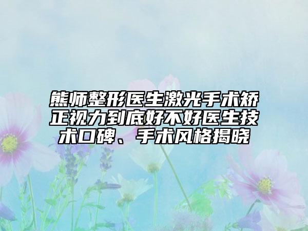 熊师整形医生激光手术矫正视力到底好不好医生技术口碑、手术风格揭晓