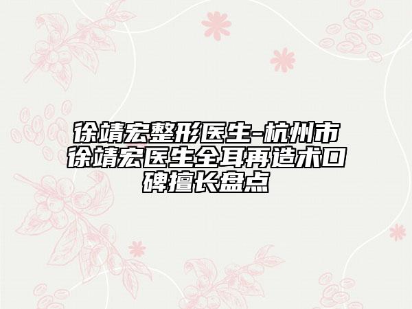 徐靖宏整形医生-杭州市徐靖宏医生全耳再造术口碑擅长盘点