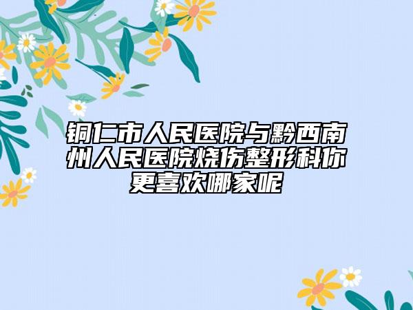 铜仁市人民医院与黔西南州人民医院烧伤整形科你更喜欢哪家呢