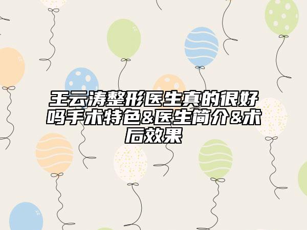 王云涛整形医生真的很好吗手术特色&医生简介&术后效果