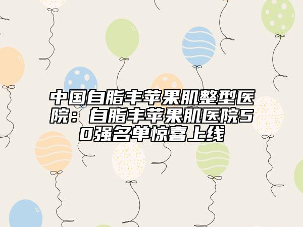 中国自脂丰苹果肌整型医院：自脂丰苹果肌医院50强名单惊喜上线