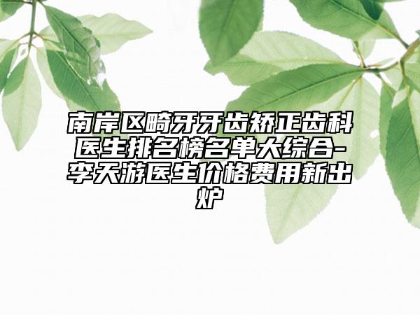 南岸区畸牙牙齿矫正齿科医生排名榜名单大综合-李天游医生价格费用新出炉