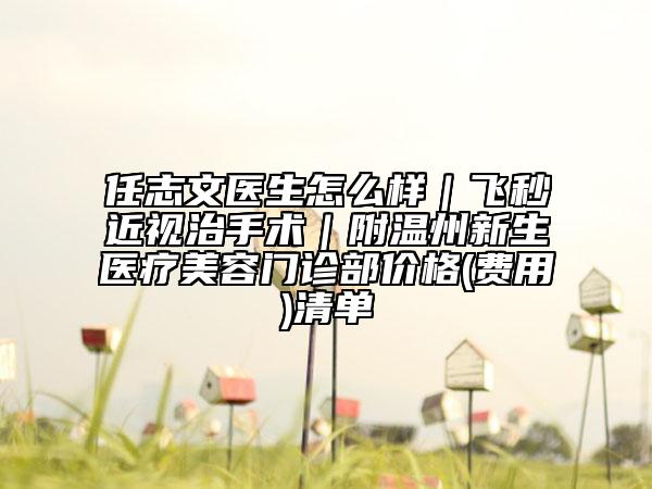 任志文医生怎么样｜飞秒近视治手术｜附温州新生医疗美容门诊部价格(费用)清单