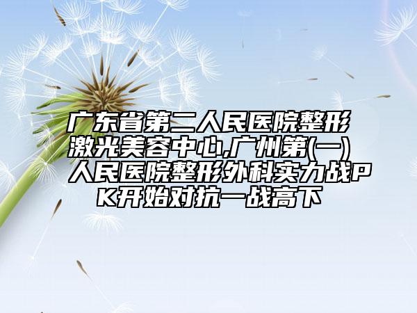 广东省第二人民医院整形激光美容中心,广州第(一)人民医院整形外科实力战PK开始对抗一战高下