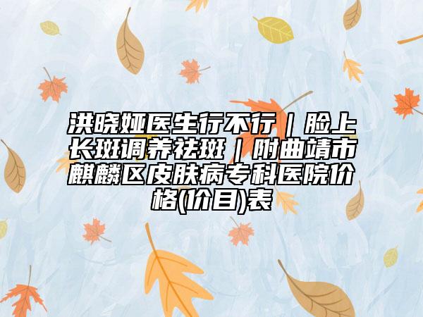 洪晓娅医生行不行｜脸上长斑调养祛斑｜附曲靖市麒麟区皮肤病专科医院价格(价目)表