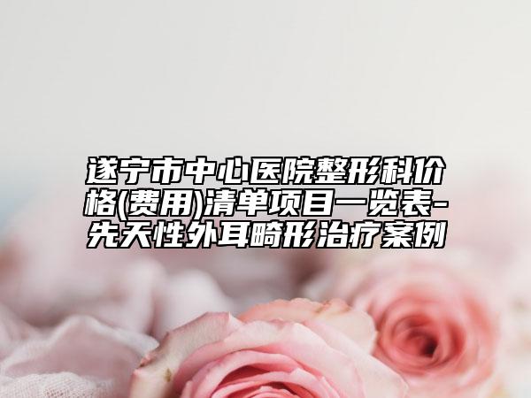 遂宁市中心医院整形科价格(费用)清单项目一览表-先天性外耳畸形治疗案例