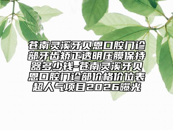 苍南灵溪牙贝恩口腔门诊部牙齿矫正透明压膜保持器多少钱-苍南灵溪牙贝恩口腔门诊部价格价位表超人气项目2026曝光