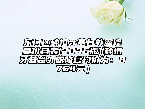 东河区种植牙基台外露修复价目表(2026版)(种植牙基台外露修复均价为：8764元）