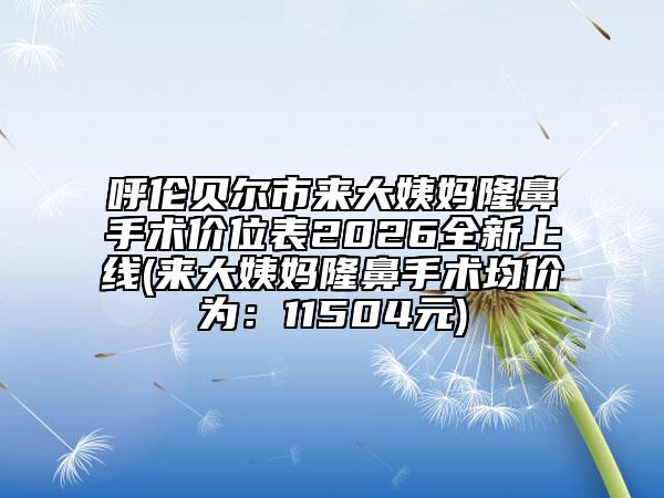 呼伦贝尔市来大姨妈隆鼻手术价位表2026全新上线(来大姨妈隆鼻手术均价为：11504元)