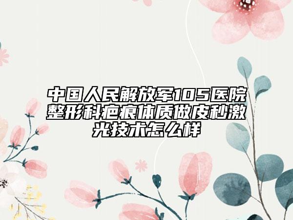 中国人民解放军105医院整形科疤痕体质做皮秒激光技术怎么样