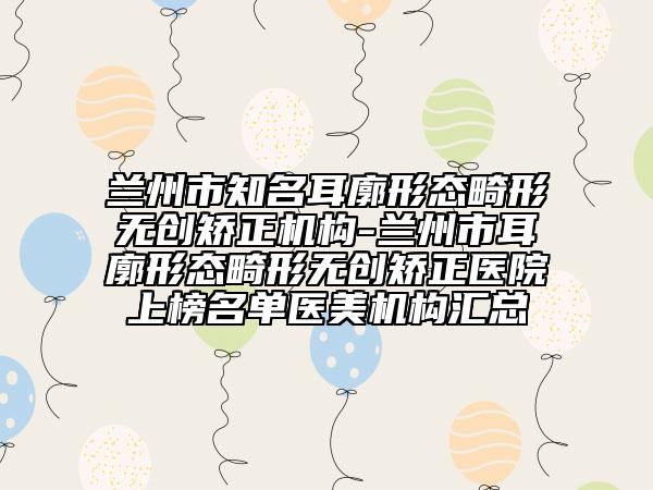 兰州市知名耳廓形态畸形无创矫正机构-兰州市耳廓形态畸形无创矫正医院上榜名单医美机构汇总