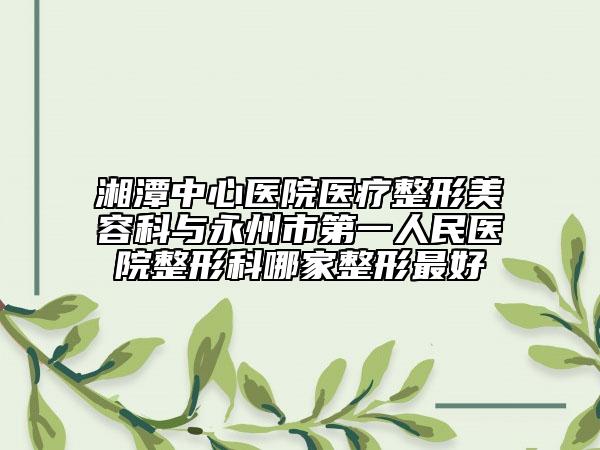湘潭中心医院医疗整形美容科与永州市第一人民医院整形科哪家整形最好