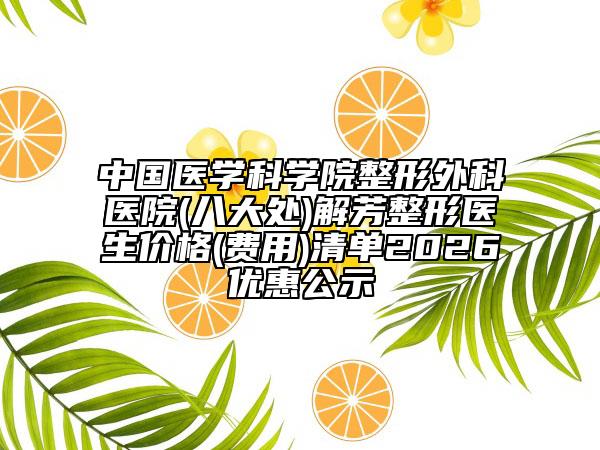 中国医学科学院整形外科医院(八大处)解芳整形医生价格(费用)清单2026优惠公示