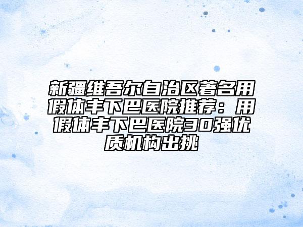 新疆维吾尔自治区著名用假体丰下巴医院推荐：用假体丰下巴医院30强优质机构出挑